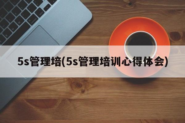 5s管理培(5s管理培训心得体会)