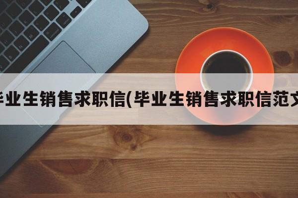 毕业生销售求职信(毕业生销售求职信范文)