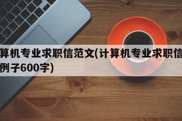 计算机专业求职信范文(计算机专业求职信范文例子600字)