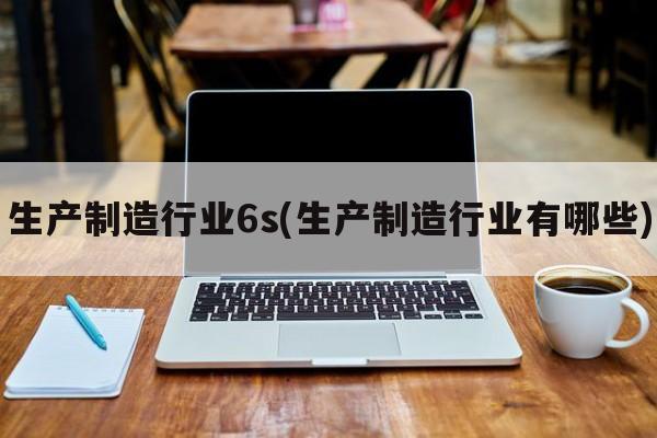 生产制造行业6s(生产制造行业有哪些)