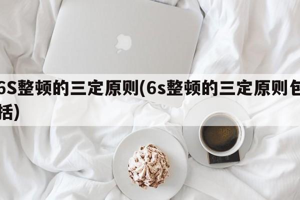 6S整顿的三定原则(6s整顿的三定原则包括)