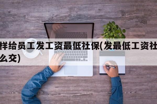 怎样给员工发工资最低社保(发最低工资社保怎么交)