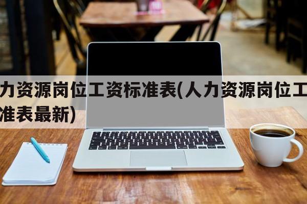 人力资源岗位工资标准表(人力资源岗位工资标准表最新)